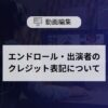 エンドロール・出演者のクレジット表記についてアイキャッチ