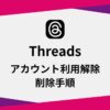 Threadsのアカウントを利用解除・削除手順